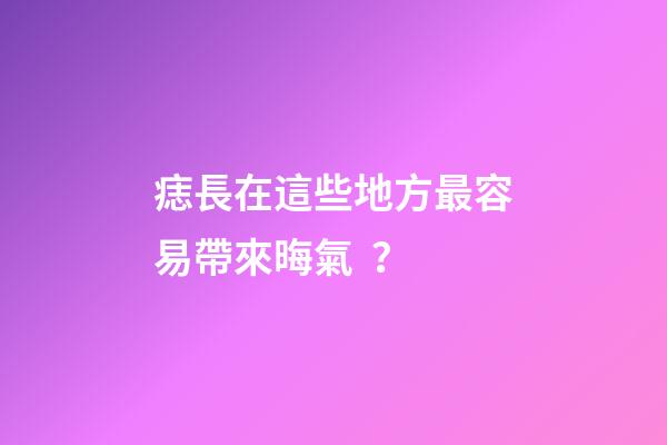 痣長在這些地方最容易帶來晦氣？
